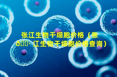 张江生物干细胞价格（张 🕷 江生物干细胞价格查询）